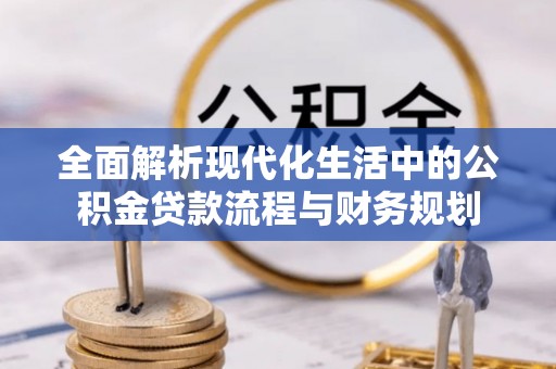 归仁全面解析现代化生活中的公积金贷款流程与财务规划