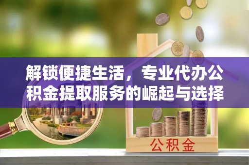 归仁解锁便捷生活，专业代办公积金提取服务的崛起与选择
