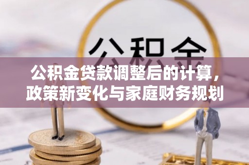归仁公积金贷款调整后的计算，政策新变化与家庭财务规划