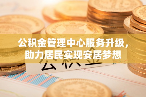 归仁公积金管理中心服务升级，助力居民实现安居梦想
