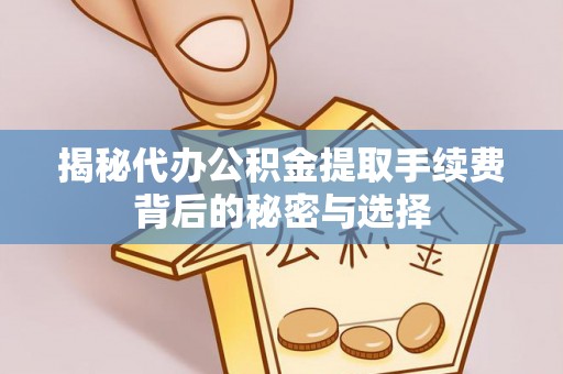 归仁揭秘代办公积金提取手续费背后的秘密与选择