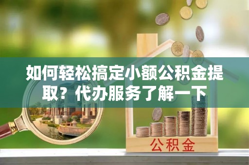 归仁如何轻松搞定小额公积金提取？代办服务了解一下