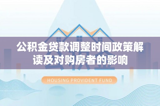 归仁公积金贷款调整时间政策解读及对购房者的影响