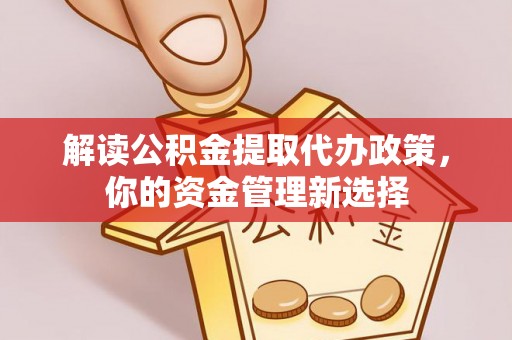 归仁解读公积金提取代办政策，你的资金管理新选择