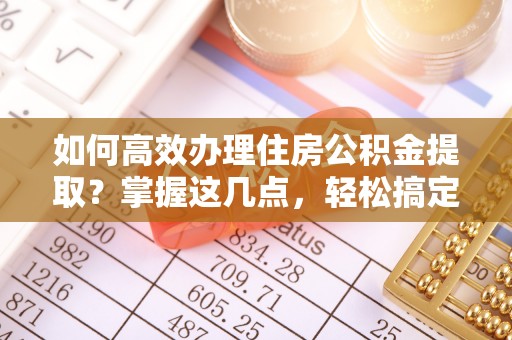 归仁如何高效办理住房公积金提取？掌握这几点，轻松搞定！