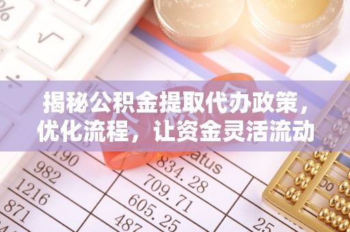 归仁揭秘公积金提取代办政策，优化流程，让资金灵活流动