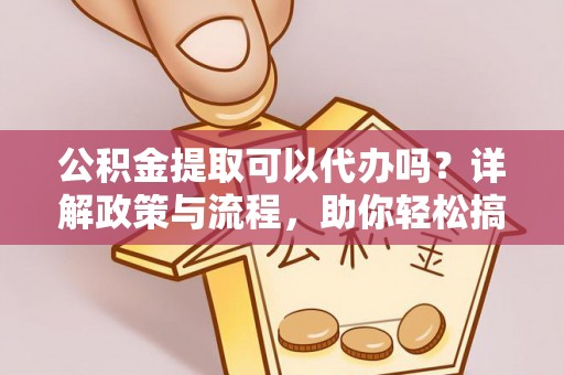 归仁公积金提取可以代办吗？详解政策与流程，助你轻松搞定！