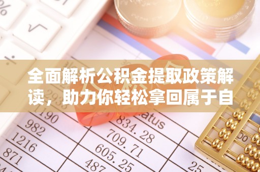 归仁全面解析公积金提取政策解读，助力你轻松拿回属于自己的钱
