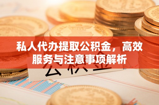 归仁私人代办提取公积金，高效服务与注意事项解析