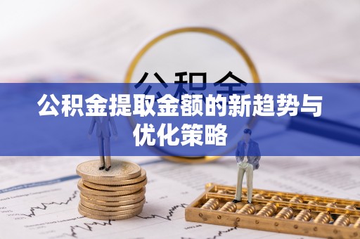 归仁公积金提取金额的新趋势与优化策略