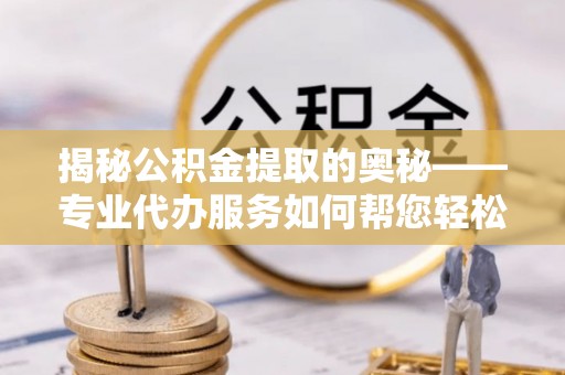 归仁揭秘公积金提取的奥秘——专业代办服务如何帮您轻松搞定