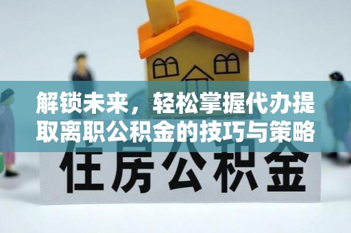 归仁解锁未来，轻松掌握代办提取离职公积金的技巧与策略