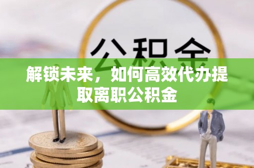 归仁解锁未来，如何高效代办提取离职公积金