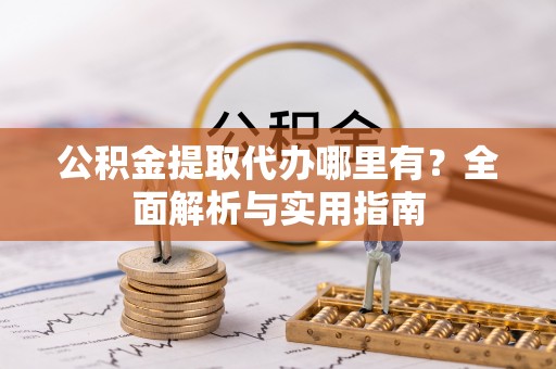 归仁公积金提取代办哪里有？全面解析与实用指南