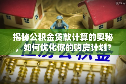 归仁揭秘公积金贷款计算的奥秘，如何优化你的购房计划？