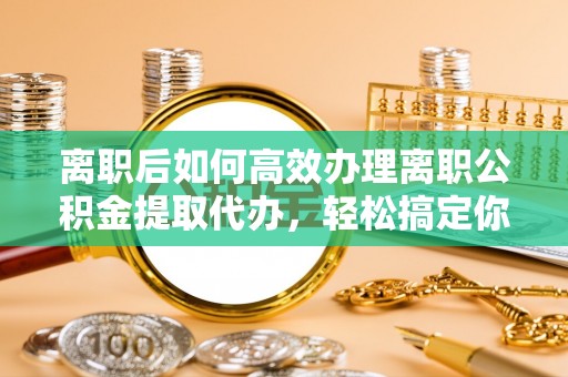 归仁离职后如何高效办理离职公积金提取代办，轻松搞定你的公积金