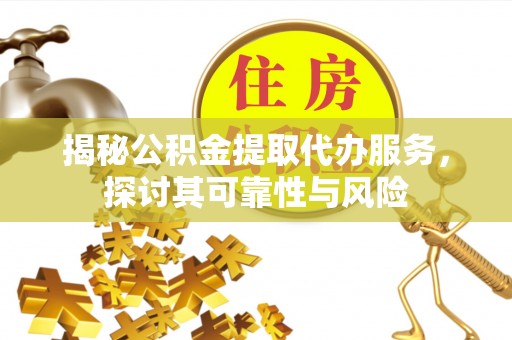 归仁揭秘公积金提取代办服务，探讨其可靠性与风险