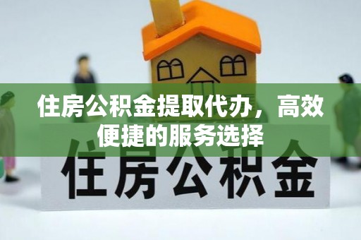 归仁住房公积金提取代办，高效便捷的服务选择
