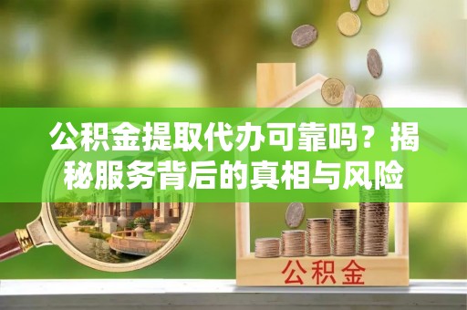 归仁公积金提取代办可靠吗？揭秘服务背后的真相与风险
