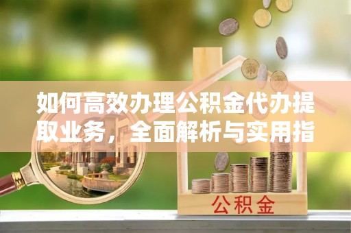 归仁如何高效办理公积金代办提取业务，全面解析与实用指南