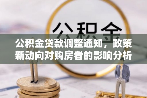 归仁公积金贷款调整通知，政策新动向对购房者的影响分析