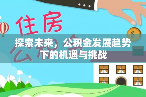 归仁探索未来，公积金发展趋势下的机遇与挑战