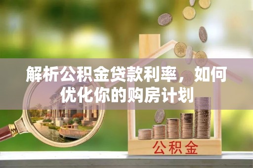 归仁解析公积金贷款利率，如何优化你的购房计划