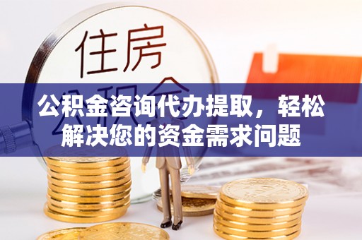 归仁公积金咨询代办提取，轻松解决您的资金需求问题