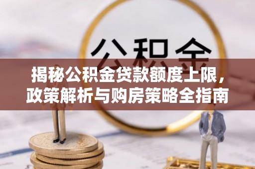 归仁揭秘公积金贷款额度上限，政策解析与购房策略全指南