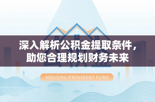 归仁深入解析公积金提取条件，助您合理规划财务未来
