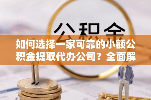 归仁如何选择一家可靠的小额公积金提取代办公司？全面解析与指南