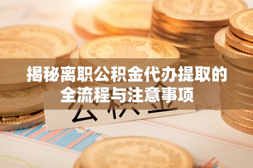 归仁揭秘离职公积金代办提取的全流程与注意事项