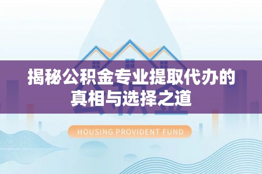 归仁揭秘公积金专业提取代办的真相与选择之道