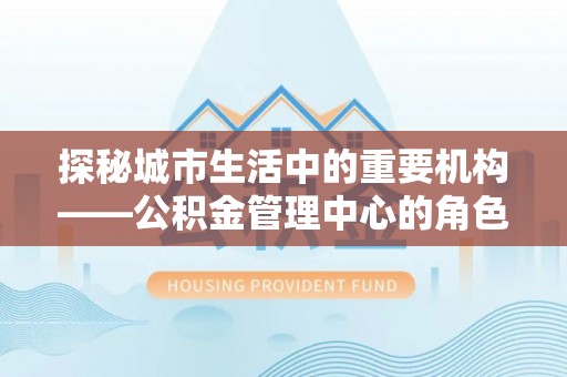 归仁探秘城市生活中的重要机构——公积金管理中心的角色与意义