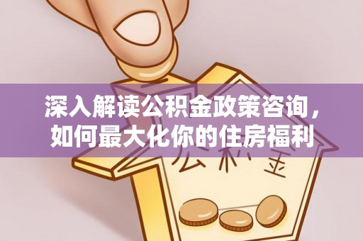 归仁深入解读公积金政策咨询，如何最大化你的住房福利