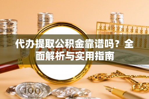 归仁代办提取公积金靠谱吗？全面解析与实用指南
