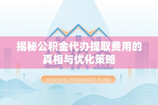 归仁揭秘公积金代办提取费用的真相与优化策略