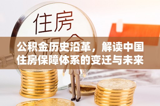 归仁公积金历史沿革，解读中国住房保障体系的变迁与未来