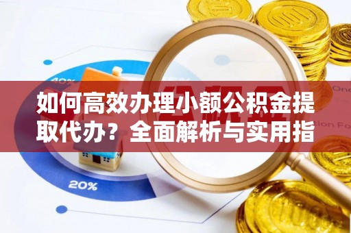 归仁如何高效办理小额公积金提取代办？全面解析与实用指南