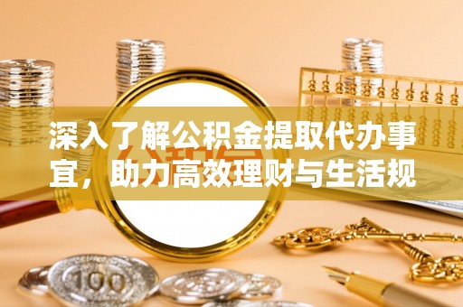 归仁深入了解公积金提取代办事宜，助力高效理财与生活规划