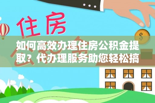 归仁如何高效办理住房公积金提取？代办理服务助您轻松搞定