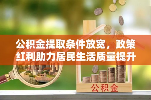 归仁公积金提取条件放宽，政策红利助力居民生活质量提升