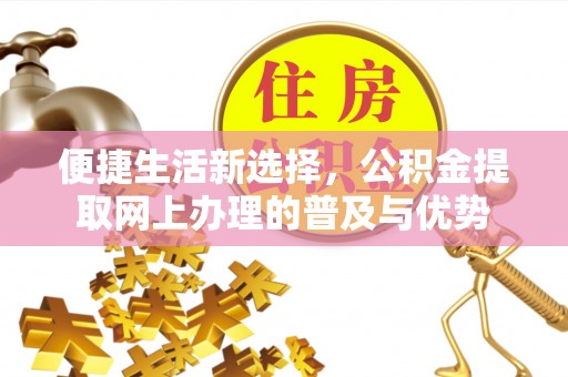 归仁便捷生活新选择，公积金提取网上办理的普及与优势