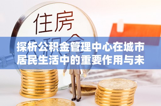 归仁探析公积金管理中心在城市居民生活中的重要作用与未来发展趋势