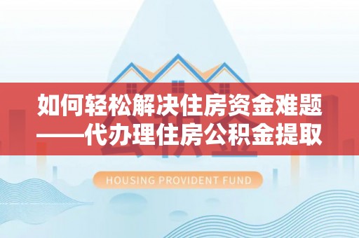 归仁如何轻松解决住房资金难题——代办理住房公积金提取服务详解