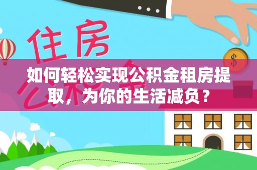 归仁如何轻松实现公积金租房提取，为你的生活减负？