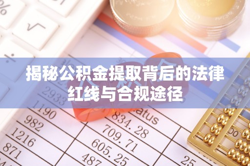归仁揭秘公积金提取背后的法律红线与合规途径