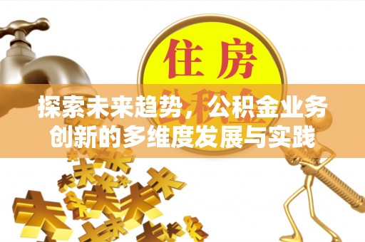 归仁探索未来趋势，公积金业务创新的多维度发展与实践