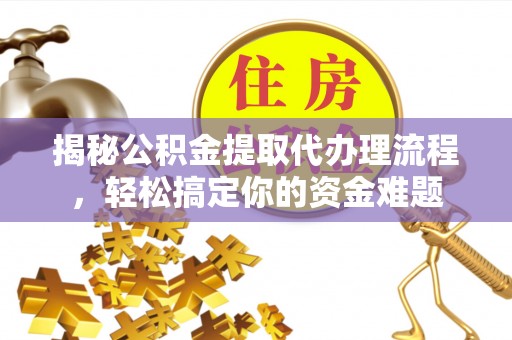 归仁揭秘公积金提取代办理流程，轻松搞定你的资金难题