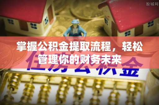 归仁掌握公积金提取流程，轻松管理你的财务未来
